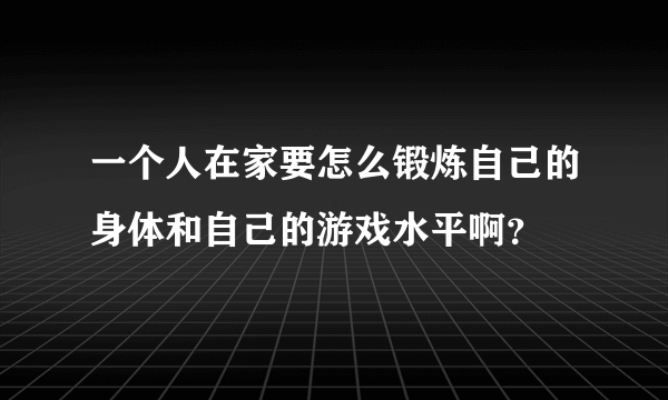 一个人在家要怎么锻炼自己的身体和自己的游戏水平啊？