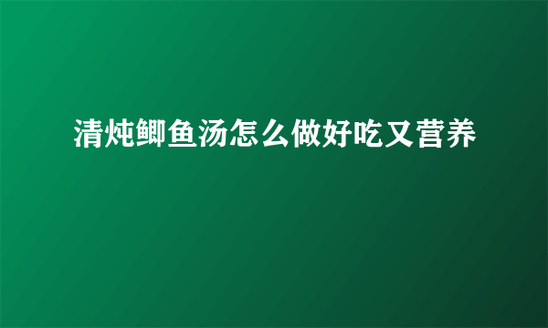 清炖鲫鱼汤怎么做好吃又营养