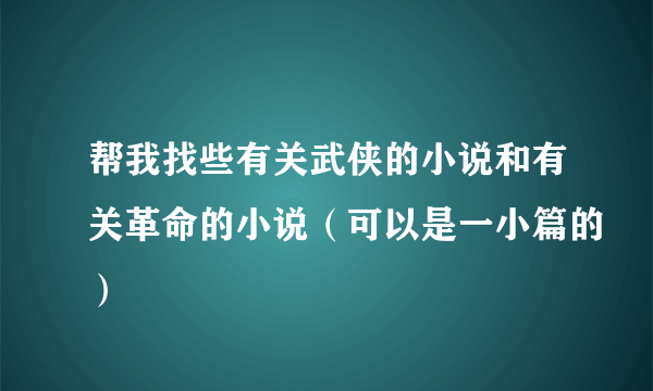 帮我找些有关武侠的小说和有关革命的小说（可以是一小篇的）