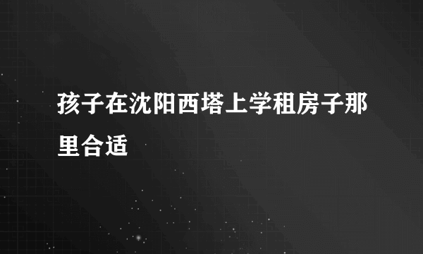 孩子在沈阳西塔上学租房子那里合适