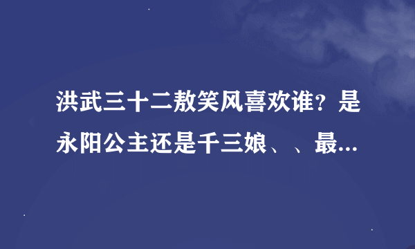 洪武三十二敖笑风喜欢谁？是永阳公主还是千三娘、、最后和谁在一起了？