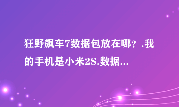 狂野飙车7数据包放在哪？.我的手机是小米2S.数据包文件夹是com.gameloft.android.ANMP.GloftA7HM这样