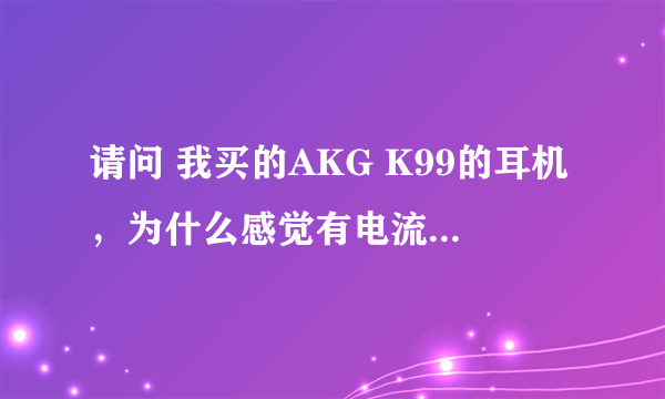 请问 我买的AKG K99的耳机，为什么感觉有电流音...该怎么处理丫？