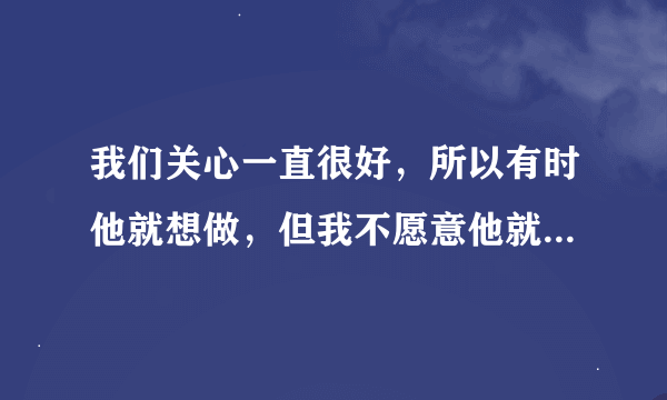 我们关心一直很好，所以有时他就想做，但我不愿意他就会停，你说我每次都喊停，对马