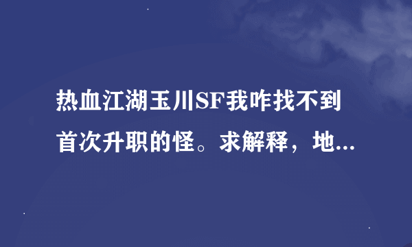 热血江湖玉川SF我咋找不到首次升职的怪。求解释，地图上没啊