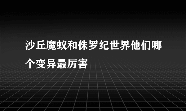 沙丘魔蚁和侏罗纪世界他们哪个变异最厉害