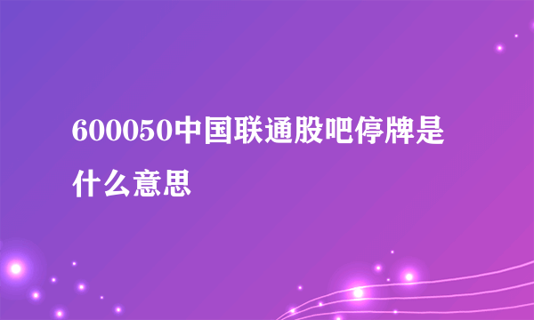 600050中国联通股吧停牌是什么意思