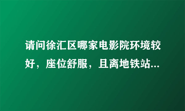 请问徐汇区哪家电影院环境较好，座位舒服，且离地铁站近的？谢谢