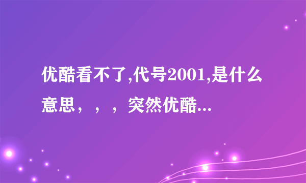 优酷看不了,代号2001,是什么意思，，，突然优酷的视频都看不了了，土豆什么的都能看，不解，求救呀~~