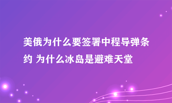 美俄为什么要签署中程导弹条约 为什么冰岛是避难天堂