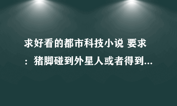 求好看的都市科技小说 要求：猪脚碰到外星人或者得到什么未来物品的 然后开公司发展科技的