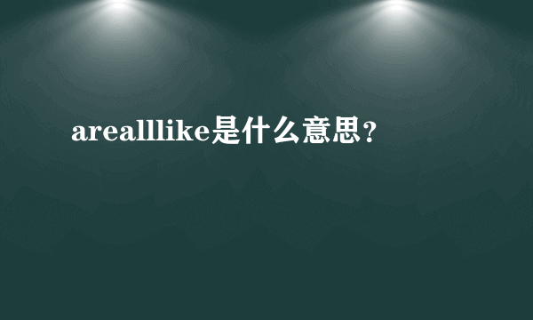 arealllike是什么意思？