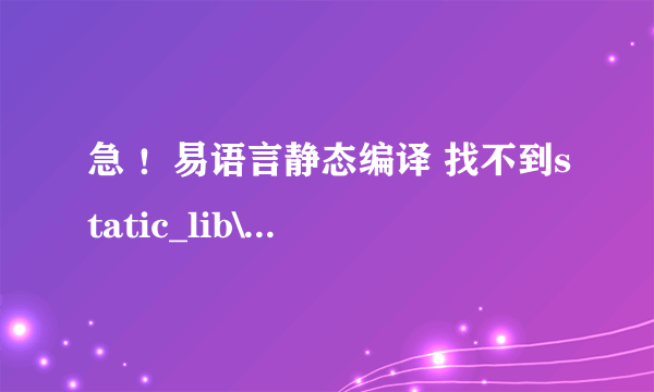 急 ！易语言静态编译 找不到static_lib\TianSin_static.lib 失败