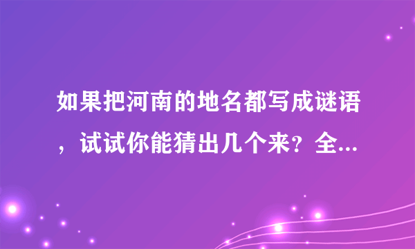 如果把河南的地名都写成谜语，试试你能猜出几个来？全能猜对，你就是神！ 开猜吧！ 1、太阳下山(打河