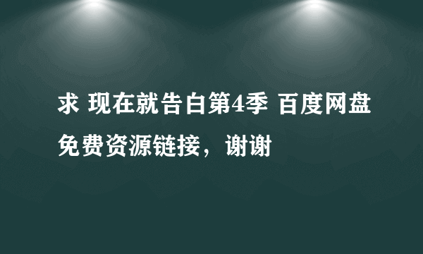 求 现在就告白第4季 百度网盘免费资源链接，谢谢