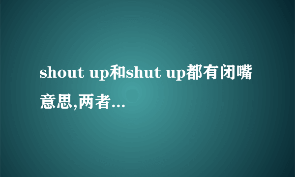 shout up和shut up都有闭嘴意思,两者什么区别