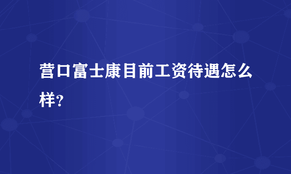 营口富士康目前工资待遇怎么样？