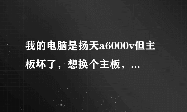 我的电脑是扬天a6000v但主板坏了，想换个主板，不知道G31系列的主板是不是都能用？