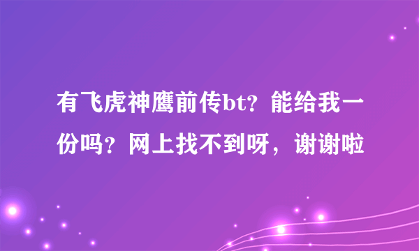 有飞虎神鹰前传bt？能给我一份吗？网上找不到呀，谢谢啦