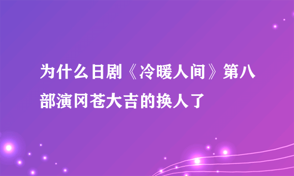 为什么日剧《冷暖人间》第八部演冈苍大吉的换人了