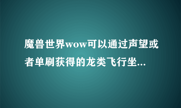 魔兽世界wow可以通过声望或者单刷获得的龙类飞行坐骑有哪些？