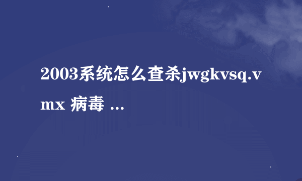 2003系统怎么查杀jwgkvsq.vmx 病毒 杀不了呀