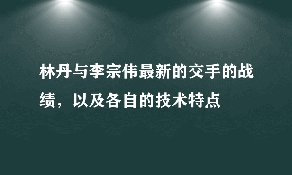 林丹与李宗伟最新的交手的战绩，以及各自的技术特点