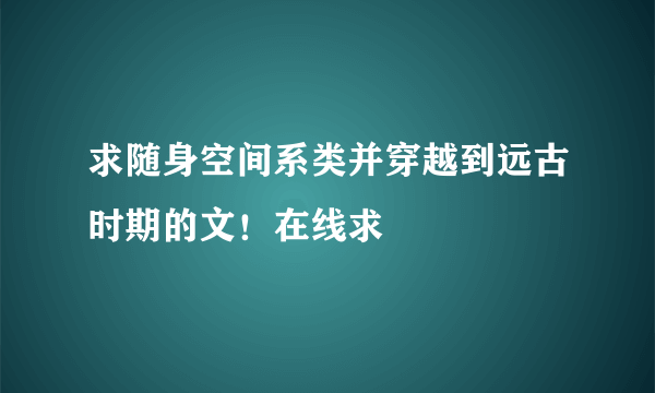 求随身空间系类并穿越到远古时期的文！在线求