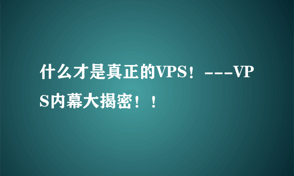 什么才是真正的VPS！---VPS内幕大揭密！！