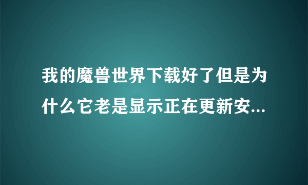 我的魔兽世界下载好了但是为什么它老是显示正在更新安装文件？