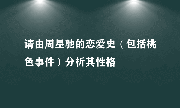 请由周星驰的恋爱史（包括桃色事件）分析其性格