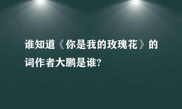 谁知道《你是我的玫瑰花》的词作者大鹏是谁?