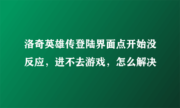 洛奇英雄传登陆界面点开始没反应，进不去游戏，怎么解决