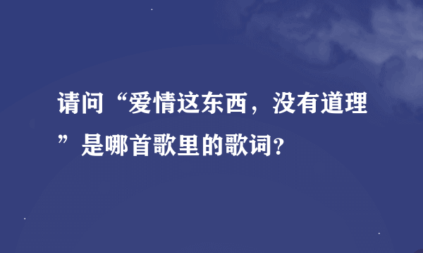 请问“爱情这东西，没有道理”是哪首歌里的歌词？