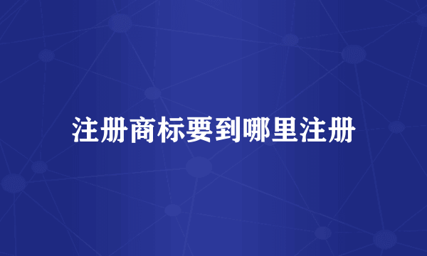 注册商标要到哪里注册