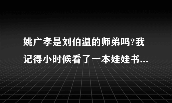 姚广孝是刘伯温的师弟吗?我记得小时候看了一本娃娃书叫《姚广孝擒龙》，好像就是说姚广孝是刘伯温师弟。