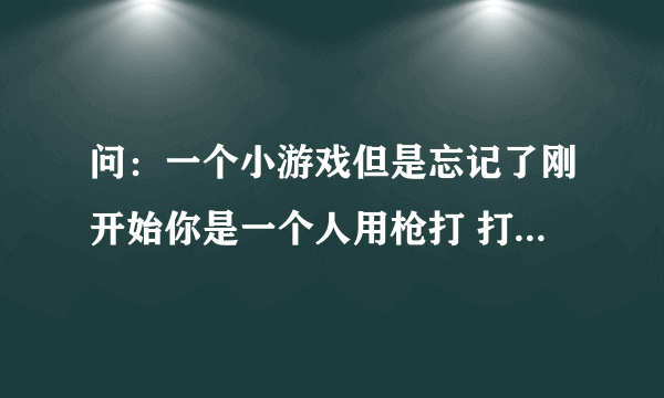 问：一个小游戏但是忘记了刚开始你是一个人用枪打 打到僵尸（像狗）他会变的和你一样 ，被他咬了就会和