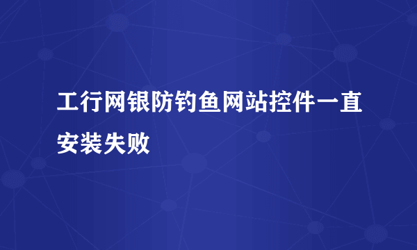 工行网银防钓鱼网站控件一直安装失败