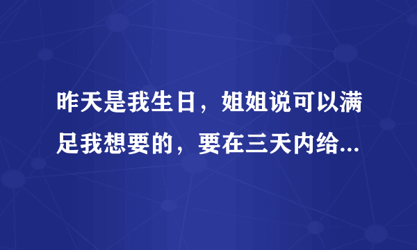 昨天是我生日，姐姐说可以满足我想要的，要在三天内给她答案，我该许什么愿？