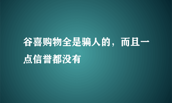 谷喜购物全是骗人的，而且一点信誉都没有