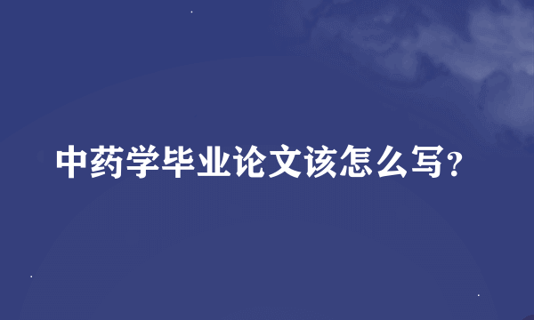 中药学毕业论文该怎么写？