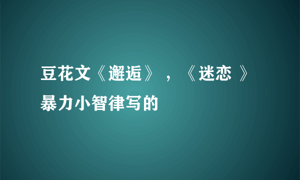 豆花文《邂逅》 ，《迷恋 》暴力小智律写的