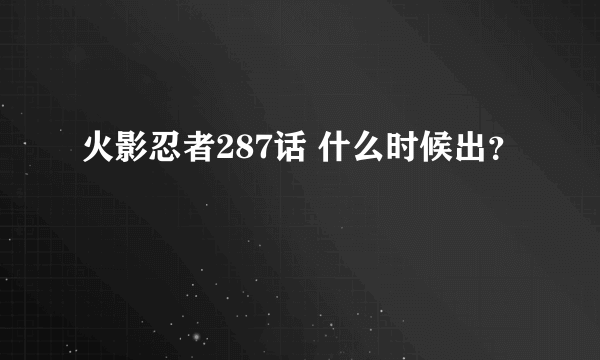 火影忍者287话 什么时候出？