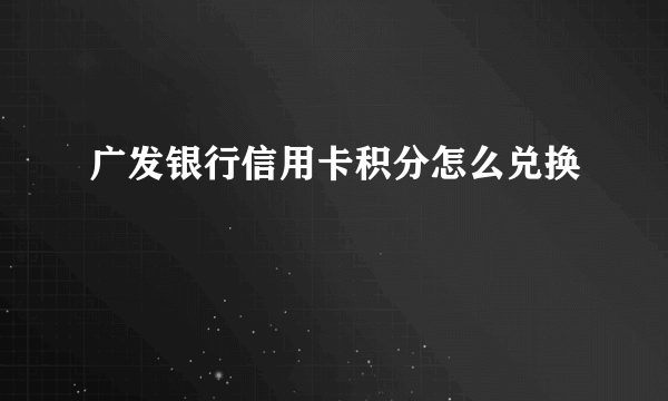 广发银行信用卡积分怎么兑换