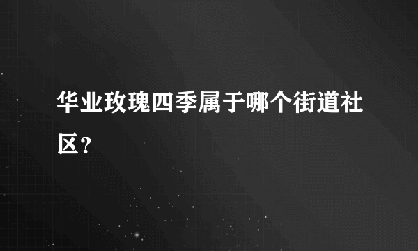 华业玫瑰四季属于哪个街道社区？