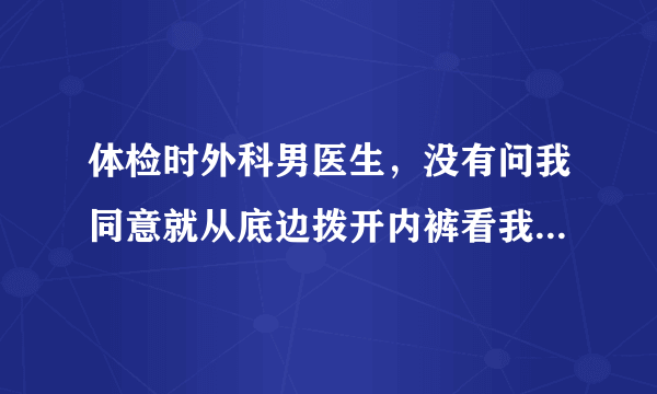 体检时外科男医生，没有问我同意就从底边拨开内裤看我的阴唇肥大，这是合理的吗