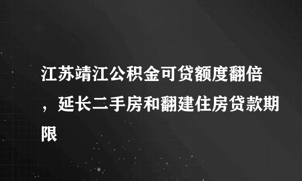 江苏靖江公积金可贷额度翻倍，延长二手房和翻建住房贷款期限