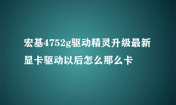 宏基4752g驱动精灵升级最新显卡驱动以后怎么那么卡