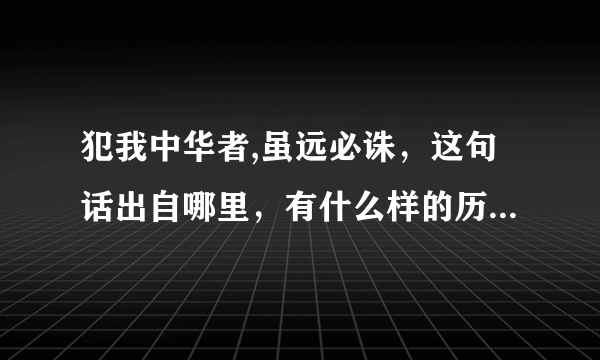 犯我中华者,虽远必诛，这句话出自哪里，有什么样的历史背景呢？