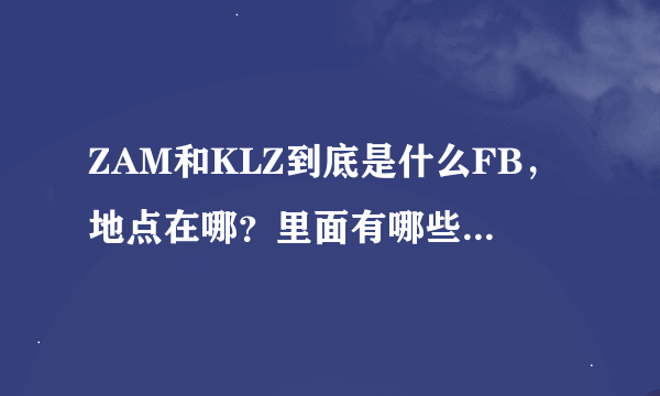 ZAM和KLZ到底是什么FB，地点在哪？里面有哪些BOSS还是什么的？